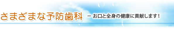 さまざまな予防歯科 − お口と全身の健康に貢献します！