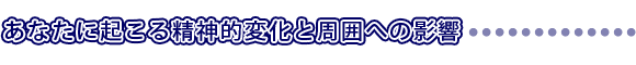 あなたに起こる精神的変化と周囲への影響