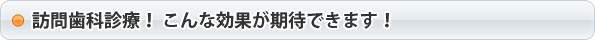 訪問歯科診療！ こんな効果が期待できます！