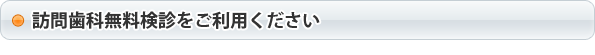 訪問歯科無料検診をご利用ください